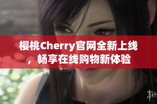 櫻桃Cherry官網(wǎng)全新上線，暢享在線購物新體驗