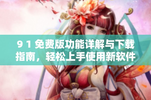 9 1 免費(fèi)版功能詳解與下載指南，輕松上手使用新軟件