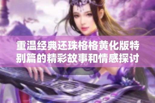 重溫經(jīng)典還珠格格黃化版特別篇的精彩故事和情感探討