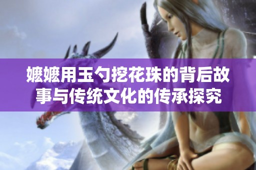 嬤嬤用玉勺挖花珠的背后故事與傳統(tǒng)文化的傳承探究