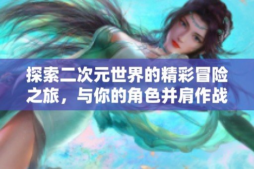探索二次元世界的精彩冒險(xiǎn)之旅，與你的角色并肩作戰(zhàn)