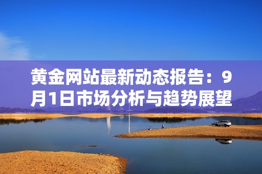 黃金網(wǎng)站最新動(dòng)態(tài)報(bào)告：9月1日市場分析與趨勢展望
