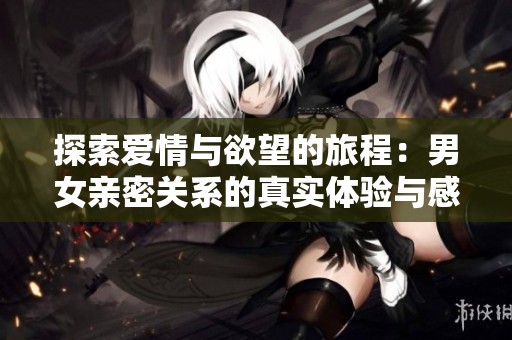 探索愛情與欲望的旅程：男女親密關(guān)系的真實(shí)體驗(yàn)與感悟