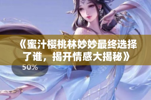 《蜜汁櫻桃林妙妙最終選擇了誰，揭開情感大揭秘》