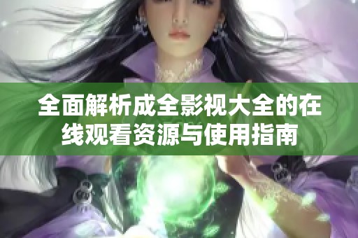 全面解析成全影視大全的在線觀看資源與使用指南
