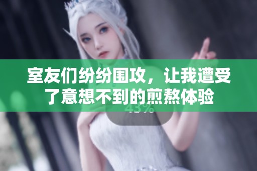 室友們紛紛圍攻，讓我遭受了意想不到的煎熬體驗(yàn)