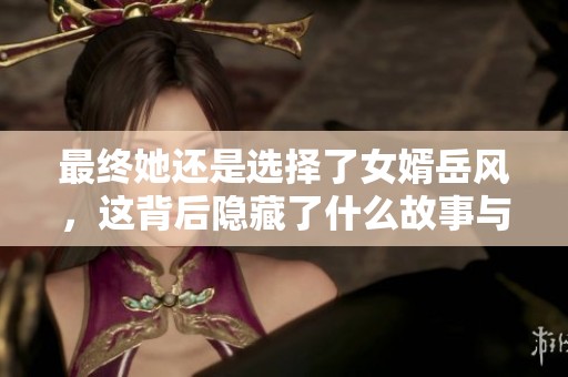 最終她還是選擇了女婿岳風(fēng)，這背后隱藏了什么故事與情感