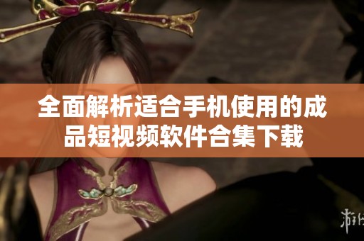 全面解析適合手機使用的成品短視頻軟件合集下載