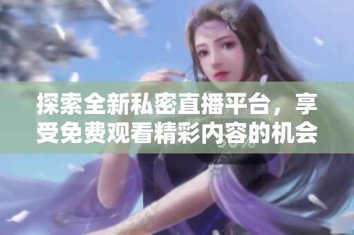 探索全新私密直播平臺，享受免費觀看精彩內(nèi)容的機會