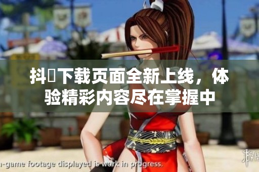 抖抈下載頁面全新上線，體驗精彩內(nèi)容盡在掌握中