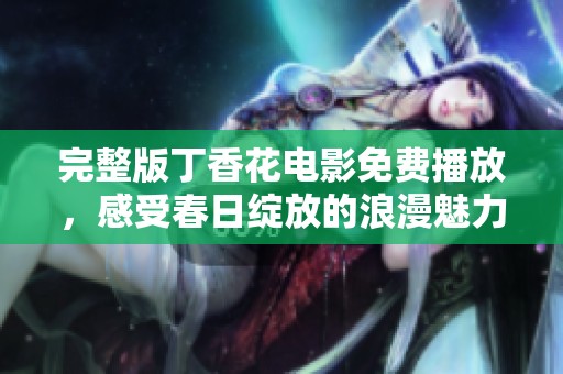 完整版丁香花電影免費(fèi)播放，感受春日綻放的浪漫魅力