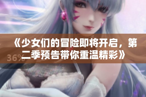 《少女們的冒險即將開啟，第二季預告帶你重溫精彩》