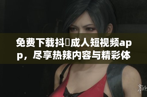 免費(fèi)下載抖抈成人短視頻app，盡享熱辣內(nèi)容與精彩體驗(yàn)