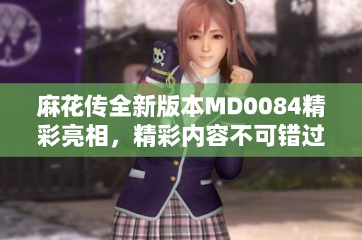 麻花傳全新版本MD0084精彩亮相，精彩內容不可錯過