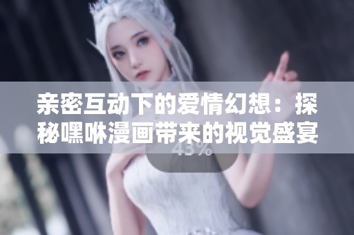 親密互動(dòng)下的愛情幻想：探秘嘿咻漫畫帶來的視覺盛宴