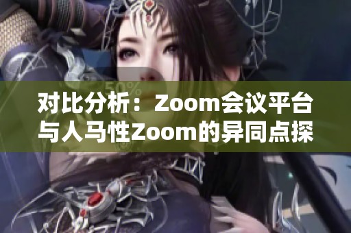 對(duì)比分析：Zoom會(huì)議平臺(tái)與人馬性Zoom的異同點(diǎn)探討