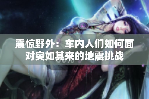 震驚野外：車內(nèi)人們?nèi)绾蚊鎸ν蝗缙鋪淼牡卣鹛魬?zhàn)