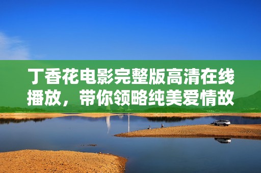 丁香花電影完整版高清在線播放，帶你領(lǐng)略純美愛情故事