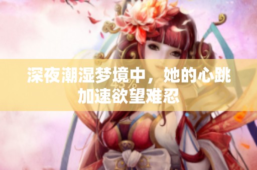 深夜潮濕夢(mèng)境中，她的心跳加速欲望難忍