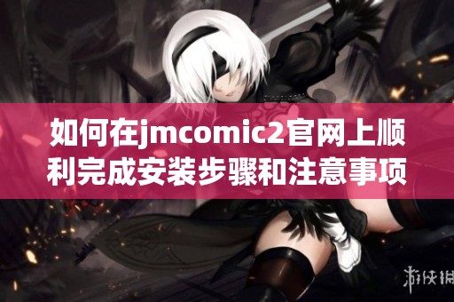 如何在jmcomic2官網(wǎng)上順利完成安裝步驟和注意事項(xiàng)