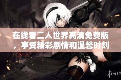 在線看二人世界高清免費(fèi)版，享受精彩劇情和溫馨時(shí)刻