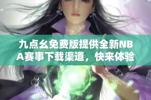 九點(diǎn)幺免費(fèi)版提供全新NBA賽事下載渠道，快來體驗(yàn)吧！