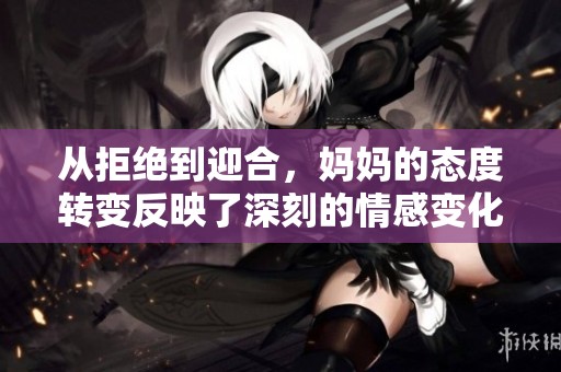 從拒絕到迎合，媽媽的態(tài)度轉(zhuǎn)變反映了深刻的情感變化