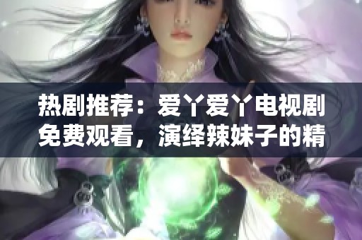 熱劇推薦：愛丫愛丫電視劇免費觀看，演繹辣妹子的精彩故事