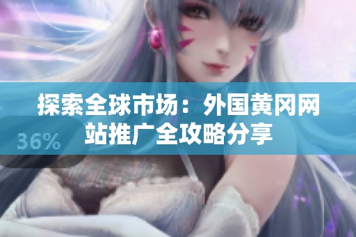 探索全球市場(chǎng)：外國(guó)黃岡網(wǎng)站推廣全攻略分享