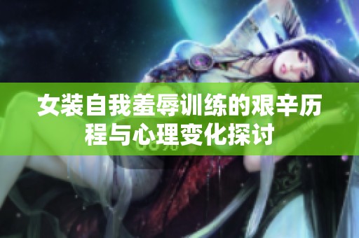 女裝自我羞辱訓(xùn)練的艱辛歷程與心理變化探討