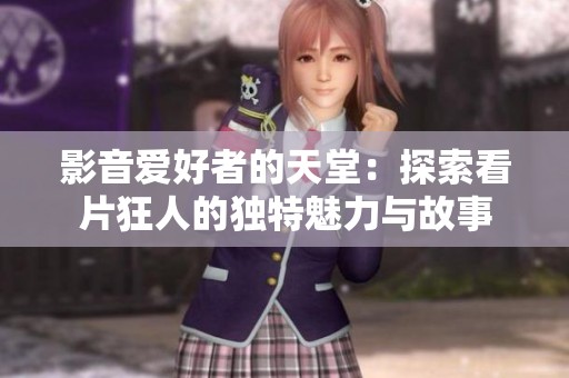 影音愛好者的天堂：探索看片狂人的獨特魅力與故事