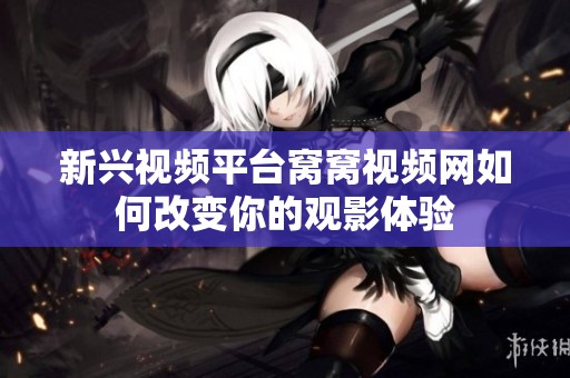 新興視頻平臺窩窩視頻網如何改變你的觀影體驗