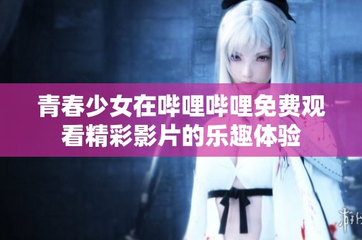 青春少女在嗶哩嗶哩免費(fèi)觀看精彩影片的樂趣體驗(yàn)