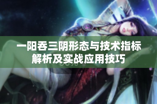 一陽(yáng)吞三陰形態(tài)與技術(shù)指標(biāo)解析及實(shí)戰(zhàn)應(yīng)用技巧