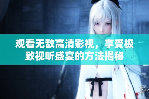 觀看無敵高清影視，享受極致視聽盛宴的方法揭秘