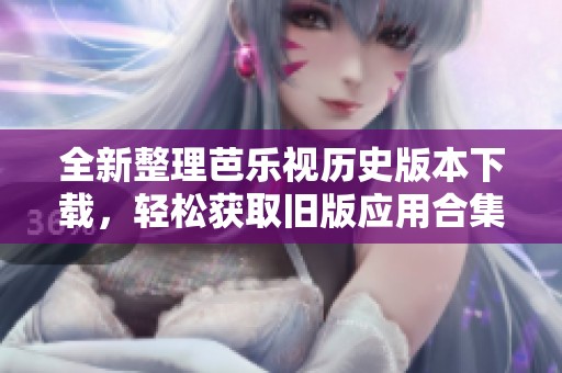 全新整理芭樂視歷史版本下載，輕松獲取舊版應(yīng)用合集