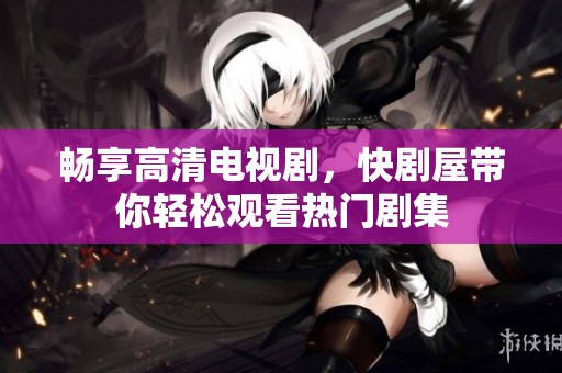 暢享高清電視劇，快劇屋帶你輕松觀看熱門劇集