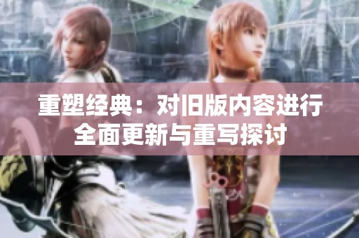 重塑經(jīng)典：對舊版內(nèi)容進行全面更新與重寫探討