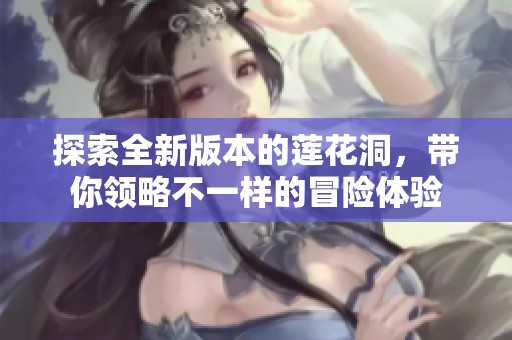 探索全新版本的蓮花洞，帶你領(lǐng)略不一樣的冒險(xiǎn)體驗(yàn)