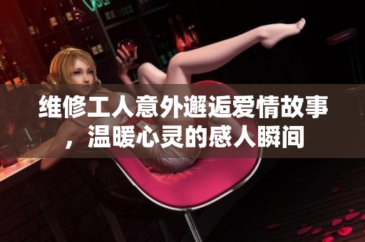 維修工人意外邂逅愛情故事，溫暖心靈的感人瞬間