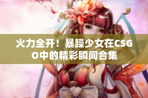 火力全開(kāi)！暴躁少女在CSGO中的精彩瞬間合集
