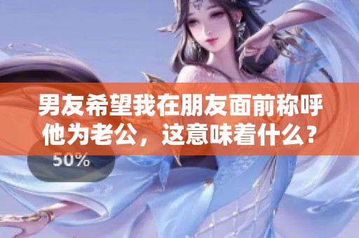 男友希望我在朋友面前稱呼他為老公，這意味著什么？