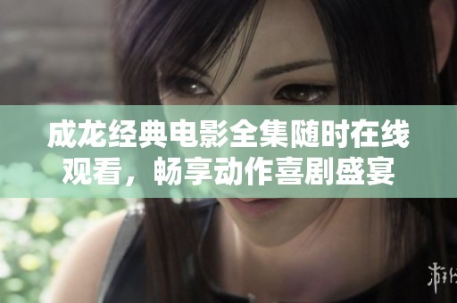 成龍經(jīng)典電影全集隨時在線觀看，暢享動作喜劇盛宴