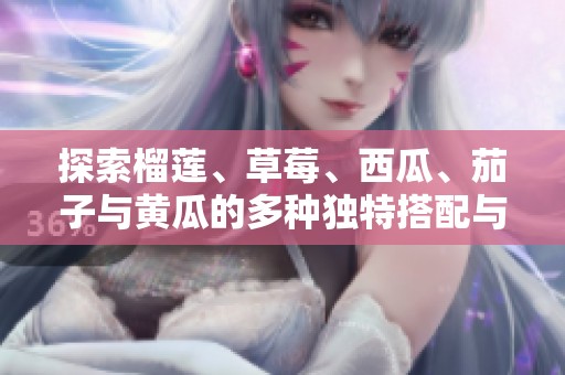 探索榴蓮、草莓、西瓜、茄子與黃瓜的多種獨(dú)特搭配與美味享受
