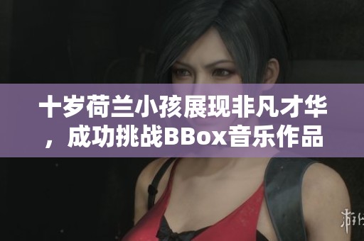十歲荷蘭小孩展現(xiàn)非凡才華，成功挑戰(zhàn)BBox音樂作品