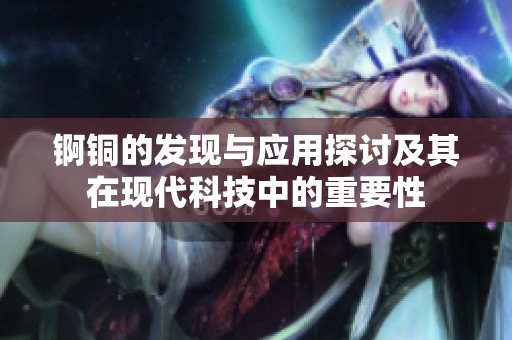 錒銅的發(fā)現(xiàn)與應(yīng)用探討及其在現(xiàn)代科技中的重要性