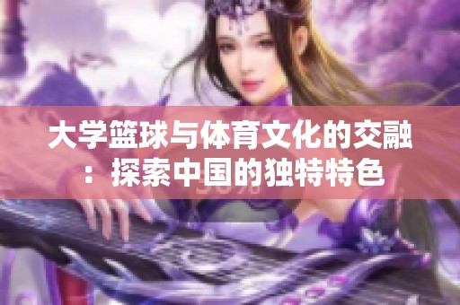 大學(xué)籃球與體育文化的交融：探索中國的獨特特色