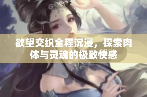 欲望交織全程沉浸，探索肉體與靈魂的極致快感