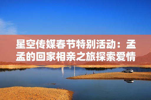 星空傳媒春節(jié)特別活動(dòng)：孟孟的回家相親之旅探索愛情新篇章