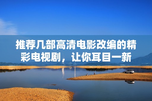 推薦幾部高清電影改編的精彩電視劇，讓你耳目一新